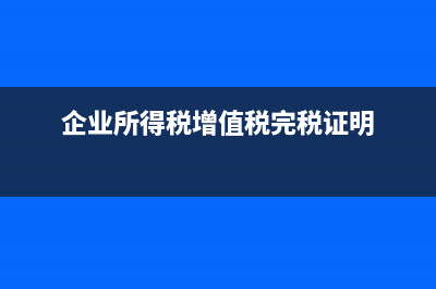 增值稅完稅證明每個月都可以打印嗎(企業(yè)所得稅增值稅完稅證明)