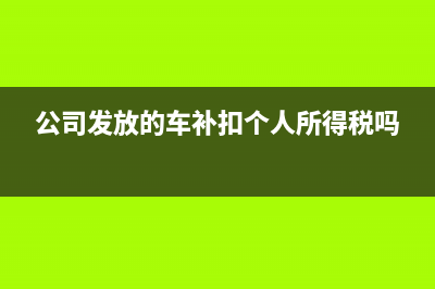 公司發(fā)放車輛補(bǔ)貼是否計(jì)征個(gè)人所得稅？(公司發(fā)放的車補(bǔ)扣個(gè)人所得稅嗎)