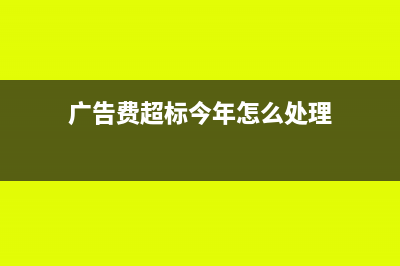 廣告費(fèi)超標(biāo)今年不能扣除部分,可否結(jié)轉(zhuǎn)以后年度扣除?(廣告費(fèi)超標(biāo)今年怎么處理)