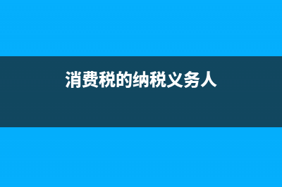 消費(fèi)稅的納稅義務(wù)人與征稅范圍?(消費(fèi)稅的納稅義務(wù)人)