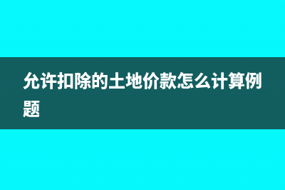 當(dāng)期允許扣除土地價(jià)款計(jì)算公式是什么?(允許扣除的土地價(jià)款怎么計(jì)算例題)