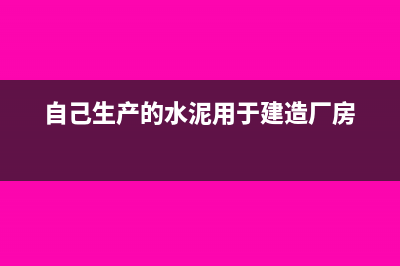 自產(chǎn)水泥用于自建廠房的稅務(wù)處理?(自己生產(chǎn)的水泥用于建造廠房)