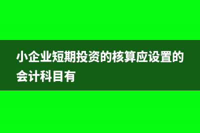 小企業(yè)短期投資怎么核算?(小企業(yè)短期投資的核算應(yīng)設(shè)置的會計科目有)