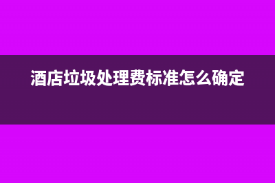 酒店付的垃圾處理費(fèi)用什么科目?(酒店垃圾處理費(fèi)標(biāo)準(zhǔn)怎么確定)