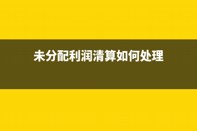 未分配利潤清算時怎么處理?(未分配利潤清算如何處理)