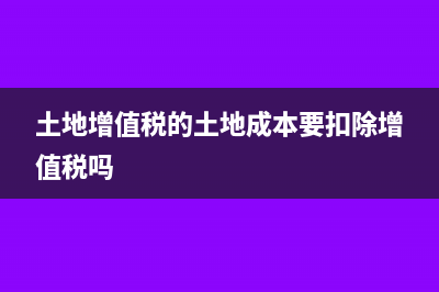 土地增值稅的土地閑置費怎么扣除?(土地增值稅的土地成本要扣除增值稅嗎)