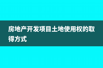 房地產(chǎn)開發(fā)項目籌建期間費用計入什么科目?(房地產(chǎn)開發(fā)項目土地使用權的取得方式)