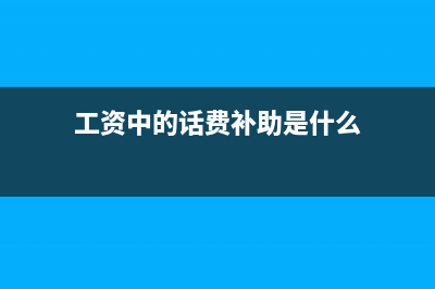 工資中的話費(fèi)補(bǔ)貼放什么科目?(工資中的話費(fèi)補(bǔ)助是什么)