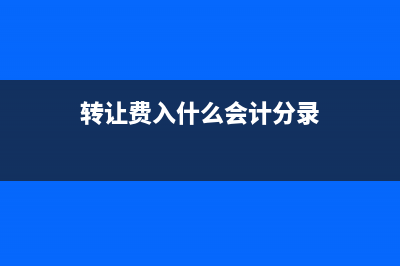 投入的轉(zhuǎn)讓費用如何記賬?(轉(zhuǎn)讓費入什么會計分錄)