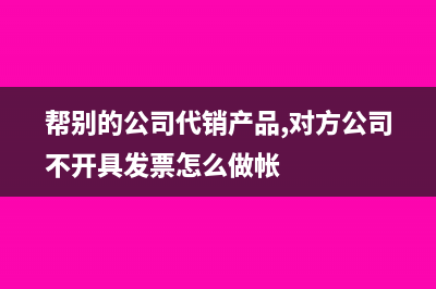 幫別的公司代銷商品怎么做處理?(幫別的公司代銷產(chǎn)品,對方公司不開具發(fā)票怎么做帳)