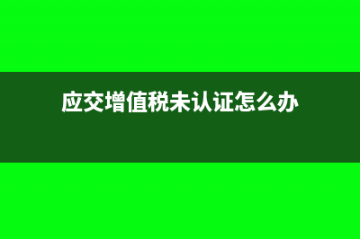 應(yīng)交增值稅未認證抵扣怎么做賬?(應(yīng)交增值稅未認證怎么辦)