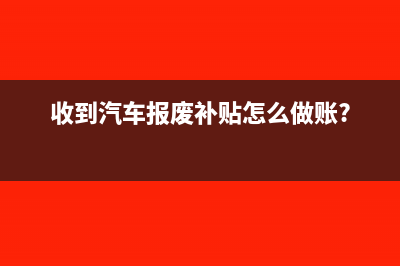 收到報廢汽車殘值如何做賬?(收到汽車報廢補貼怎么做賬?)