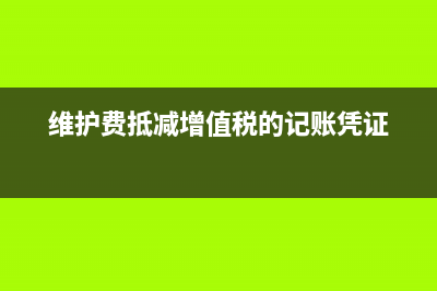 維護費抵減增值稅計入什么科目核算？(維護費抵減增值稅的記賬憑證)