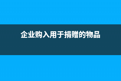 企業(yè)購入用于捐贈的物資會計處理？(企業(yè)購入用于捐贈的物品)