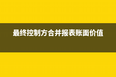 最終控制方合并報(bào)表凈資產(chǎn)賬面價(jià)值怎么計(jì)算?(最終控制方合并報(bào)表賬面價(jià)值)