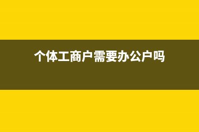 個體工商戶需要申報嗎(個體工商戶需要辦公戶嗎)