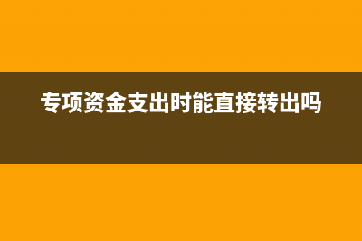 專項(xiàng)資金支出時應(yīng)怎么做會計(jì)分錄？(專項(xiàng)資金支出時能直接轉(zhuǎn)出嗎)