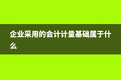 企業(yè)采用的會(huì)計(jì)基礎(chǔ)是什么(企業(yè)采用的會(huì)計(jì)計(jì)量基礎(chǔ)屬于什么)