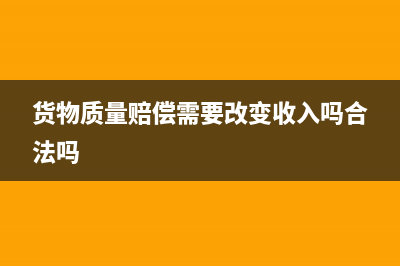 貨物質(zhì)量的賠償賬務(wù)處理怎么做(貨物質(zhì)量賠償需要改變收入嗎合法嗎)