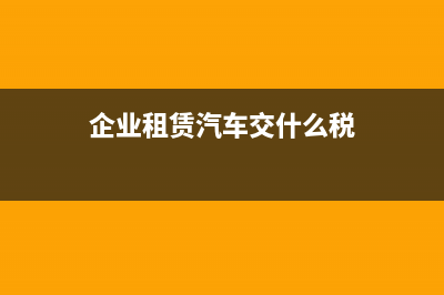 企業(yè)租賃汽車的費用該如何做帳？(企業(yè)租賃汽車交什么稅)