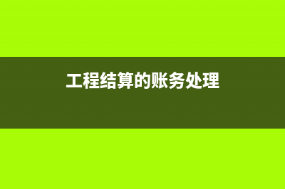 工程結(jié)算的賬務(wù)處理是什么?(工程結(jié)算的賬務(wù)處理)