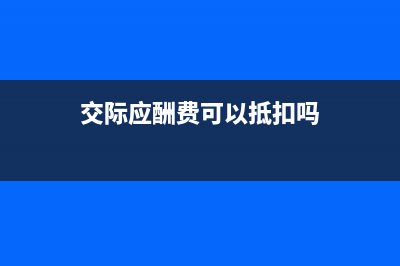 交際應(yīng)酬費可以抵扣進(jìn)項稅嗎?(交際應(yīng)酬費可以抵扣嗎)