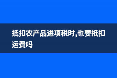 可抵扣農(nóng)產(chǎn)品進(jìn)項(xiàng)稅額有哪些憑證(抵扣農(nóng)產(chǎn)品進(jìn)項(xiàng)稅時(shí),也要抵扣運(yùn)費(fèi)嗎)