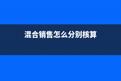 混合銷售賬務(wù)處理怎么做?(混合銷售賬務(wù)處理辦法)