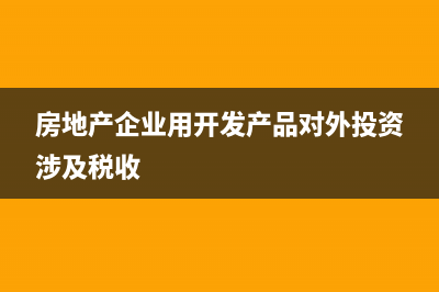 房地產(chǎn)企業(yè)用開(kāi)發(fā)產(chǎn)品抵債財(cái)務(wù)處理怎么做？(房地產(chǎn)企業(yè)用開(kāi)發(fā)產(chǎn)品對(duì)外投資涉及稅收)