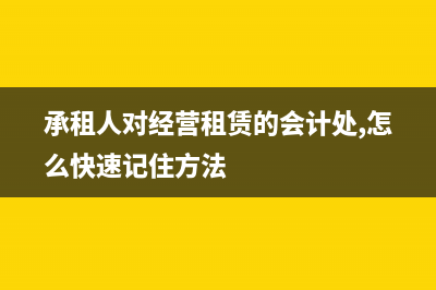 承租人對(duì)經(jīng)營(yíng)租賃的會(huì)計(jì)處理？(承租人對(duì)經(jīng)營(yíng)租賃的會(huì)計(jì)處,怎么快速記住方法)