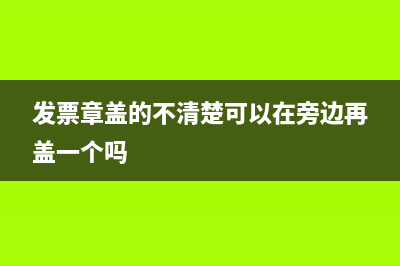 發(fā)票章蓋的不清楚可以報銷嗎(發(fā)票章蓋的不清楚可以在旁邊再蓋一個嗎)