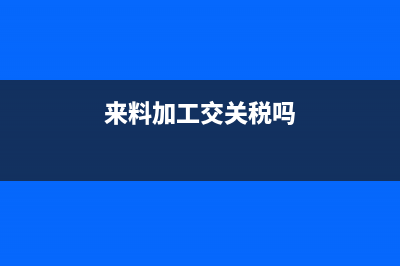 國(guó)內(nèi)來(lái)料加工稅務(wù)處理怎么做(來(lái)料加工交關(guān)稅嗎)