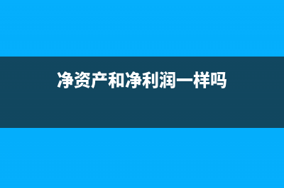 凈資產(chǎn)和凈利潤的區(qū)別?(凈資產(chǎn)和凈利潤一樣嗎)