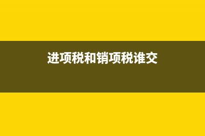   進項稅和銷項稅的區(qū)別，它們之間如何抵扣(進項稅和銷項稅誰交)