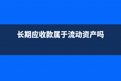 長(zhǎng)期應(yīng)收款屬于金融資產(chǎn)嗎？(長(zhǎng)期應(yīng)收款屬于流動(dòng)資產(chǎn)嗎)