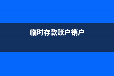 臨時(shí)存款賬戶怎么注銷(臨時(shí)存款賬戶怎么開戶)