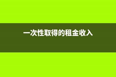 企業(yè)一次性取得房租的稅務(wù)處理方法是什么？(企業(yè)一次性取得所得稅)