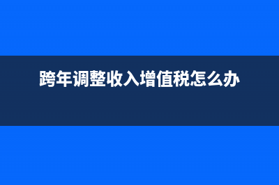 跨年收入調(diào)整分錄怎么做？(跨年調(diào)整收入增值稅怎么辦)