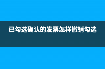 已勾選確認(rèn)的發(fā)票如何取消(已勾選確認(rèn)的發(fā)票怎樣撤銷勾選)