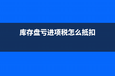 庫存盤虧進項稅轉(zhuǎn)出怎么處理?(庫存盤虧進項稅怎么抵扣)