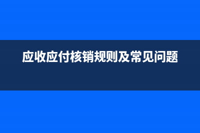 應(yīng)收應(yīng)付核銷的賬務(wù)處理(應(yīng)收應(yīng)付核銷規(guī)則及常見(jiàn)問(wèn)題)