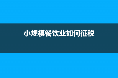 餐廳小規(guī)模如何報(bào)稅(小規(guī)模餐飲業(yè)如何征稅)