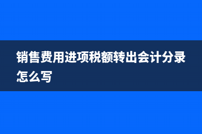 銷售費用進項稅額轉(zhuǎn)出怎么記賬?(銷售費用進項稅額轉(zhuǎn)出會計分錄怎么寫)