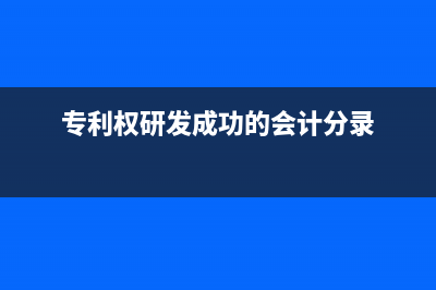 專利權(quán)研發(fā)成功的會計分錄?(專利權(quán)研發(fā)成功的會計分錄)