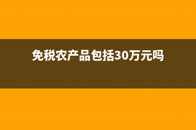 免稅農(nóng)產(chǎn)品包括哪些(免稅農(nóng)產(chǎn)品包括30萬元嗎)