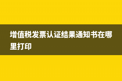 認(rèn)證發(fā)票通知書怎么打(增值稅發(fā)票認(rèn)證結(jié)果通知書在哪里打印)