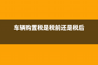 車輛購(gòu)置稅是稅金及附加嗎(車輛購(gòu)置稅是稅前還是稅后)