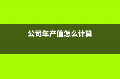 公司年產(chǎn)值指什么(公司年產(chǎn)值怎么計(jì)算)