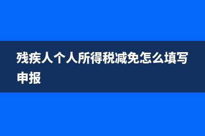 殘疾人個(gè)人所得稅如何申請(qǐng)減免?(殘疾人個(gè)人所得稅減免怎么填寫申報(bào))