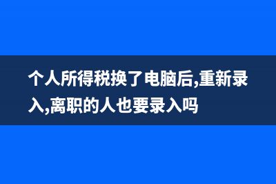 個(gè)人所得稅換了公司還需要填寫嗎(個(gè)人所得稅換了電腦后,重新錄入,離職的人也要錄入嗎)